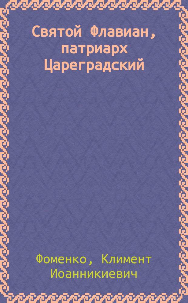 Святой Флавиан, патриарх Цареградский : Память 18 февр. : Из поуч. листков