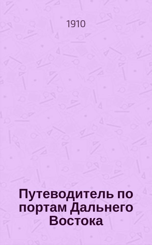 Путеводитель по портам Дальнего Востока : В.-Азиат. Россия. Китай (с Маньчжурией). Корея. Япония