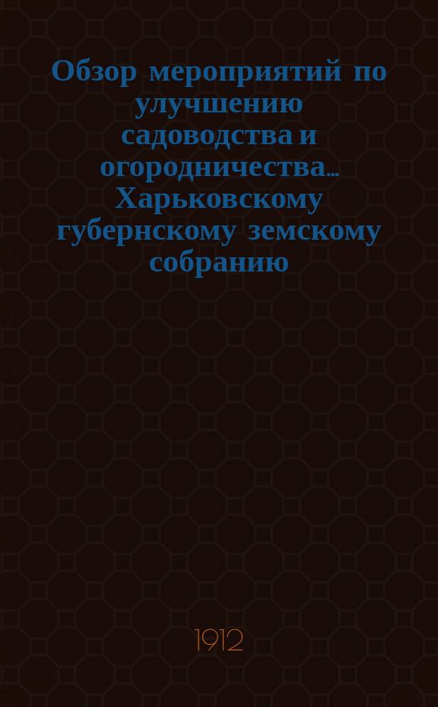 Обзор мероприятий по улучшению садоводства и огородничества... Харьковскому губернскому земскому собранию... за 1911 год... очередной сессии 1912 года