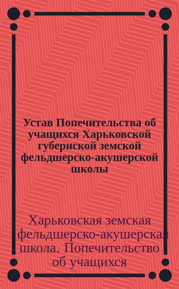 Устав Попечительства об учащихся Харьковской губернской земской фельдшерско-акушерской школы : ...Утв. 7 дек. 1910 г.