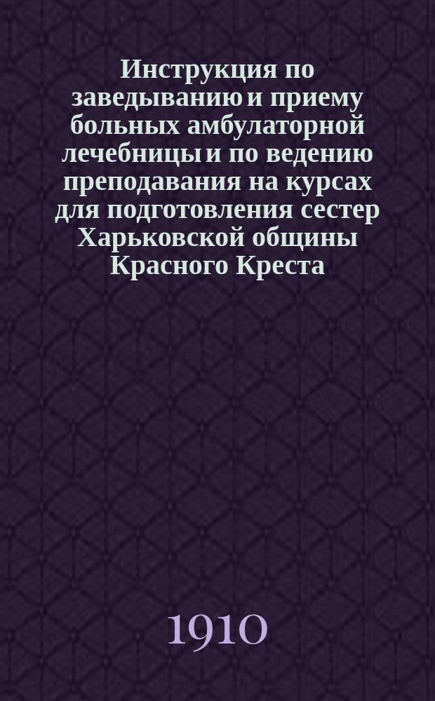 Инструкция по заведыванию и приему больных амбулаторной лечебницы и по ведению преподавания на курсах для подготовления сестер Харьковской общины Красного Креста