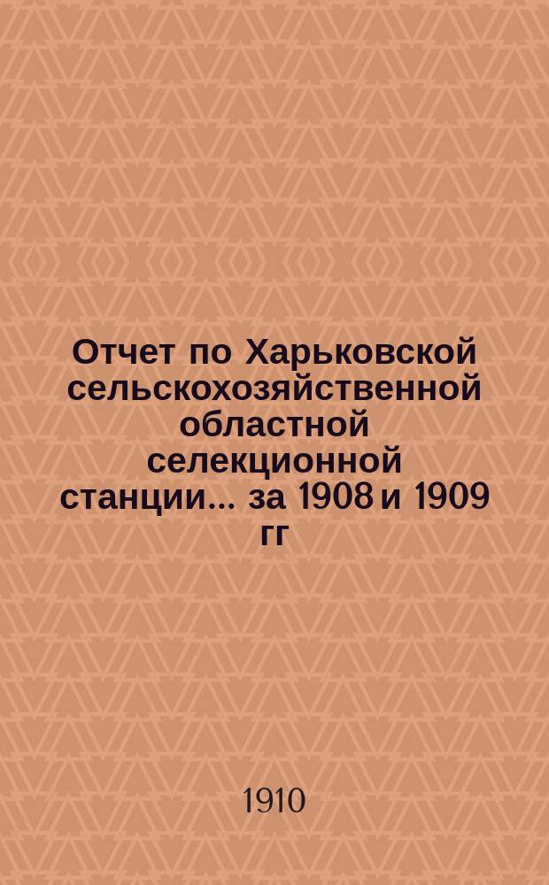 Отчет по Харьковской сельскохозяйственной областной селекционной станции... за 1908 и 1909 гг.