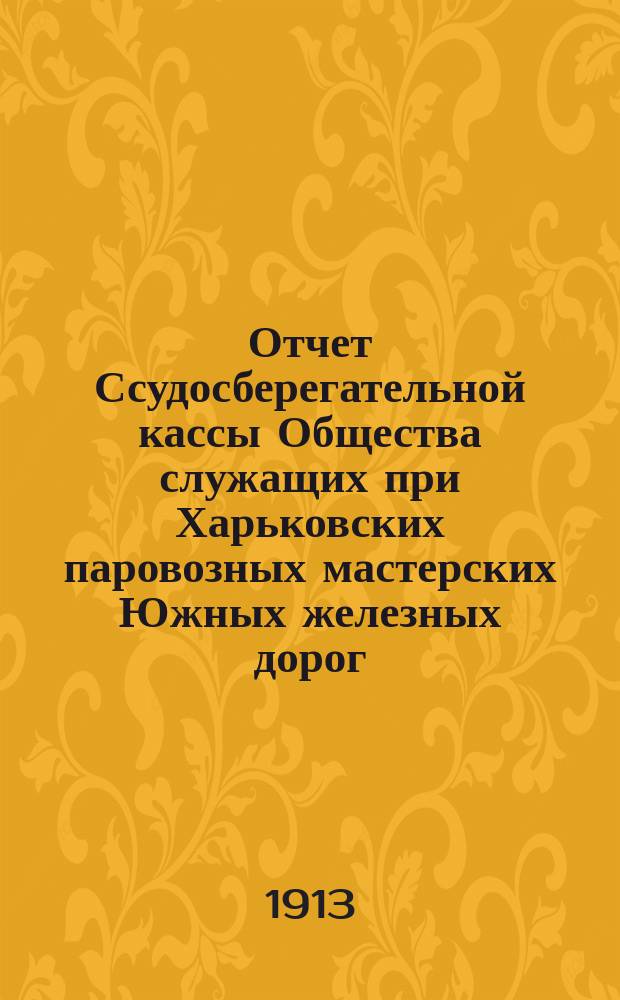 Отчет Ссудосберегательной кассы Общества служащих при Харьковских паровозных мастерских Южных железных дорог... ... за 1912 год