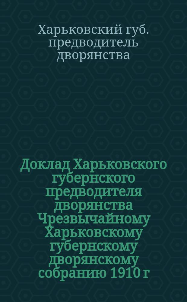 Доклад Харьковского губернского предводителя дворянства Чрезвычайному Харьковскому губернскому дворянскому собранию 1910 г. [по предмету приведения в исполнение воли Е.С. Орловой, завещавшей дворянству имение свое для устройства пансион-приюта]