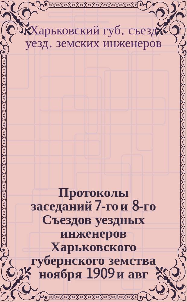 Протоколы заседаний 7-го и 8-го Съездов уездных инженеров Харьковского губернского земства ноября 1909 и авг. 1910 гг.