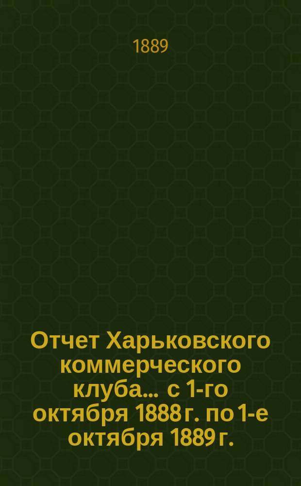 Отчет Харьковского коммерческого клуба... ... с 1-го октября 1888 г. по 1-е октября 1889 г.