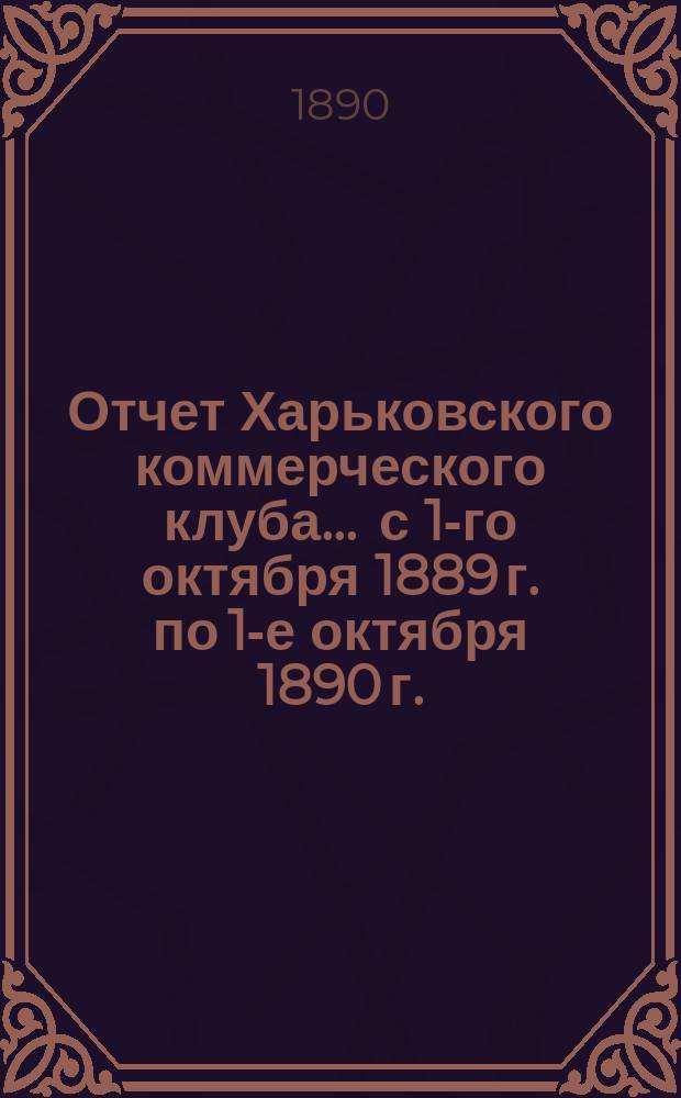 Отчет Харьковского коммерческого клуба... ... с 1-го октября 1889 г. по 1-е октября 1890 г.