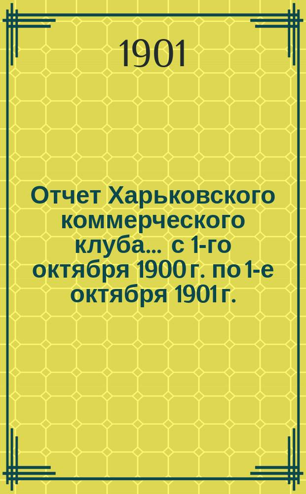 Отчет Харьковского коммерческого клуба... ... с 1-го октября 1900 г. по 1-е октября 1901 г.