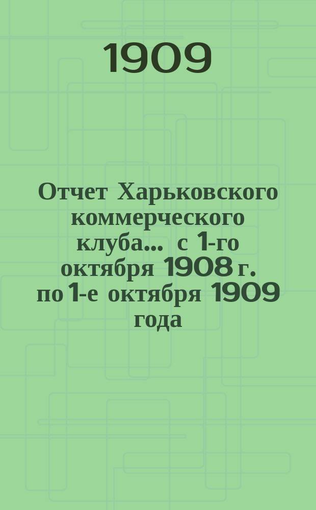 Отчет Харьковского коммерческого клуба... ... [с 1-го октября 1908 г. по 1-е октября 1909 года]