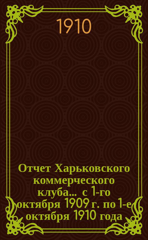 Отчет Харьковского коммерческого клуба... ... с 1-го октября 1909 г. по 1-е октября 1910 года