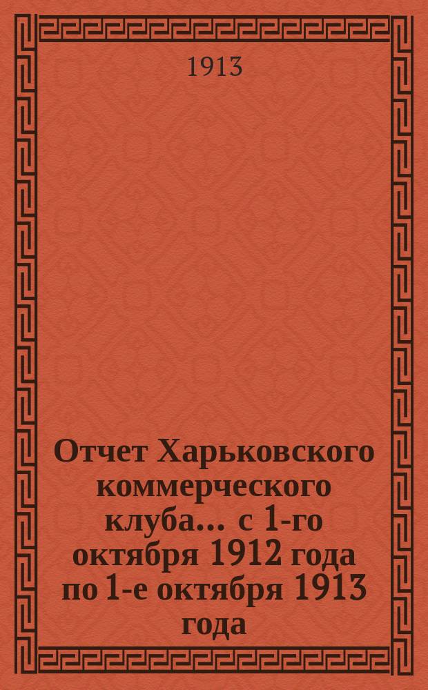 Отчет Харьковского коммерческого клуба... ... с 1-го октября 1912 года по 1-е октября 1913 года