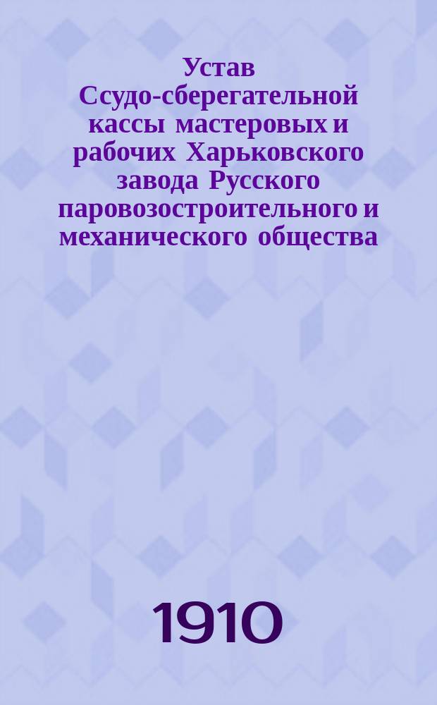 Устав Ссудо-сберегательной кассы мастеровых и рабочих Харьковского завода Русского паровозостроительного и механического общества : Утв. 1 нояб. 1910 г.