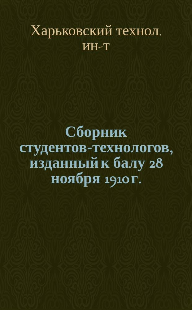 Сборник студентов-технологов, изданный к балу 28 ноября 1910 г. : Худож. произведения и материалы к 25-летнему юбилею Харьк. технол. ин-та : 1885-1910