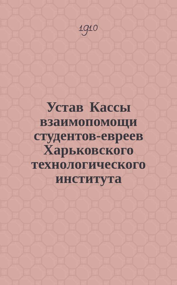 Устав Кассы взаимопомощи студентов-евреев Харьковского технологического института : Утв. 28 нояб. 1909 г.
