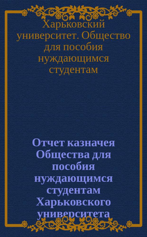 Отчет казначея Общества для пособия нуждающимся студентам Харьковского университета...