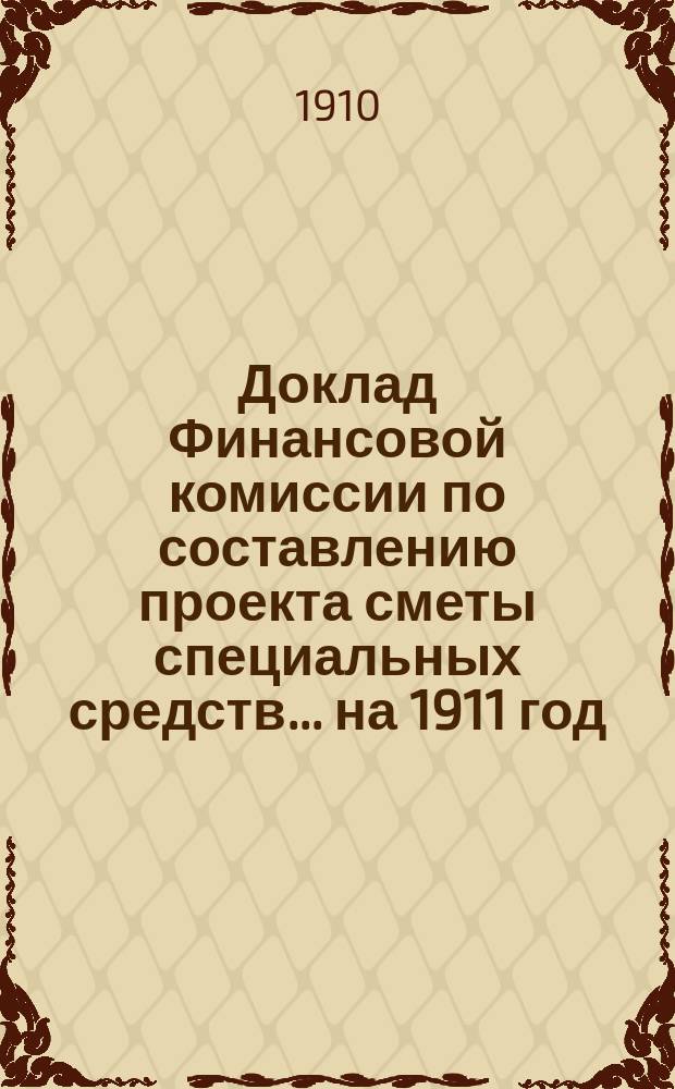 Доклад Финансовой комиссии по составлению проекта сметы специальных средств... на 1911 год