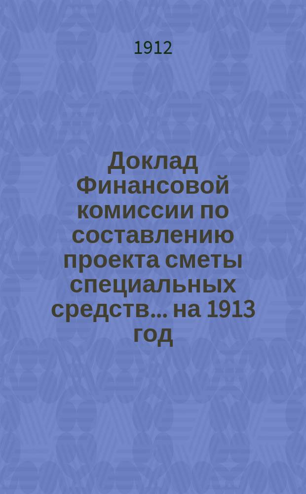 Доклад Финансовой комиссии по составлению проекта сметы специальных средств... на 1913 год