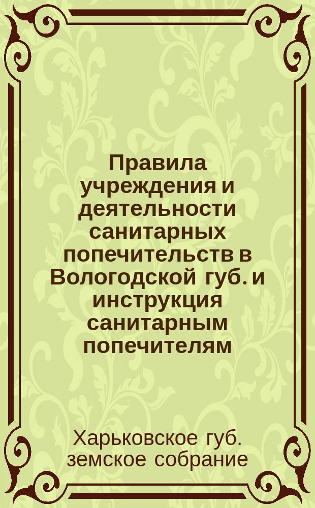 Правила учреждения и деятельности санитарных попечительств в Вологодской губ. и инструкция санитарным попечителям, принятые Харьковским губернским собранием 24 января 1905 г.