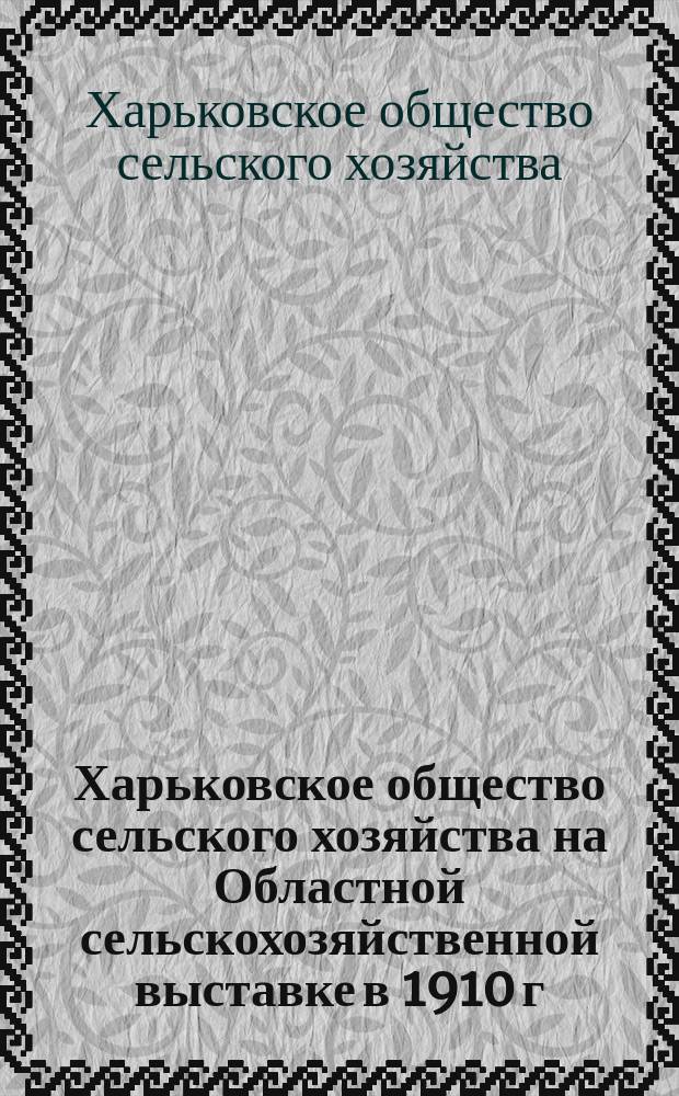 Харьковское общество сельского хозяйства на Областной сельскохозяйственной выставке в 1910 г. в г. Екатеринославе : Крат. очерк деятельности Общества. Указатель экспонатов. Список диаграмм и картограмм