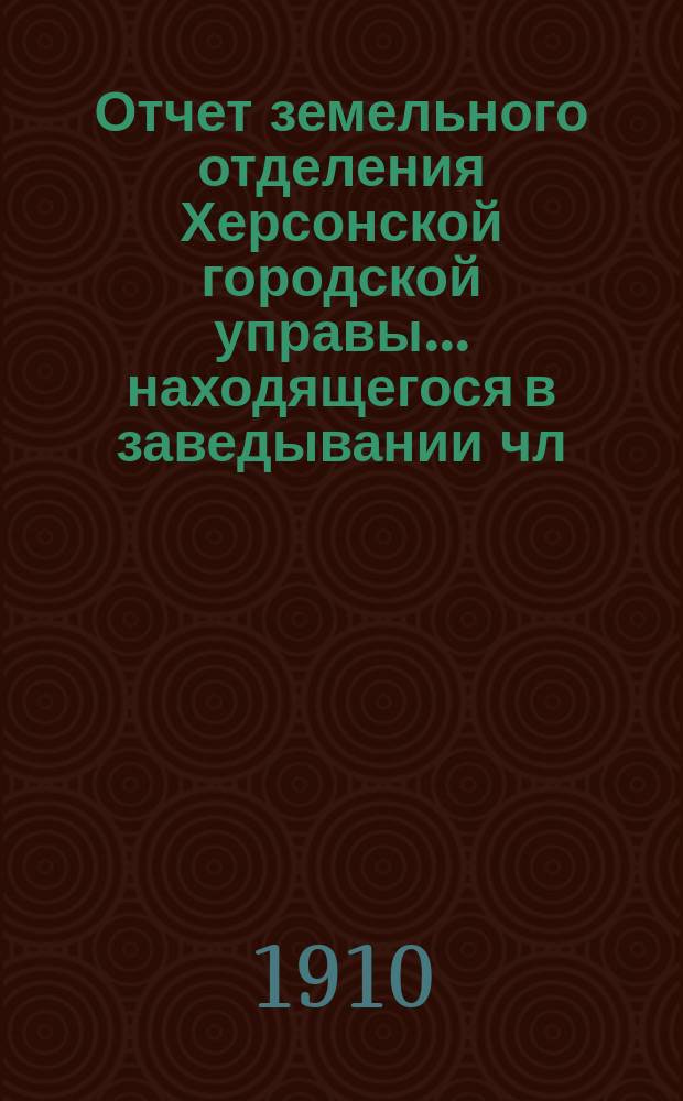 Отчет земельного отделения Херсонской городской управы... находящегося в заведывании чл. Управы Д.Н. Горловского