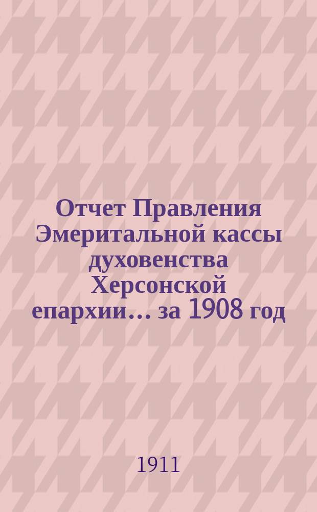 Отчет Правления Эмеритальной кассы духовенства Херсонской епархии... ... за 1908 год