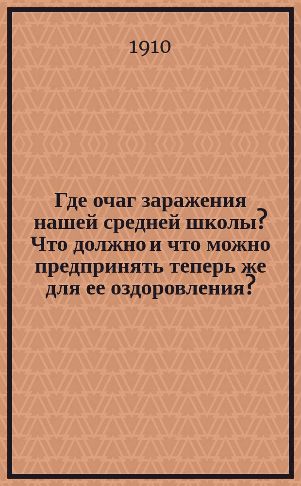 Где очаг заражения нашей средней школы? Что должно и что можно предпринять теперь же для ее оздоровления? : Докл. Собр. Рус. нар. союза им. Михаила Архангела