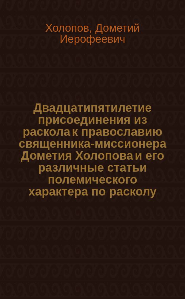Двадцатипятилетие присоединения из раскола к православию священника-миссионера Дометия Холопова и его различные статьи полемического характера по расколу