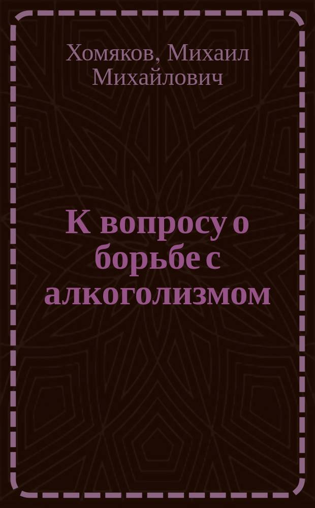 К вопросу о борьбе с алкоголизмом : Отчет по Больнице для алкоголиков Казан. о-ва трезвости врача М.М. Хомякова. За 1909 г