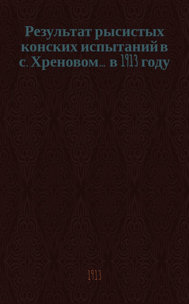 Результат рысистых конских испытаний в с. Хреновом... ... в 1913 году : ... в 1913 году и денежный годовой отчет за 1912 год