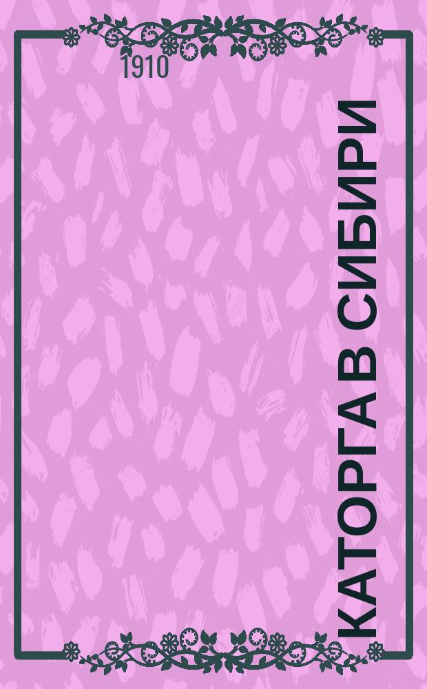Каторга в Сибири : Извлеч. из отчета начальника тюрем. упр. С.С. Хрулева о служеб. поездке в 1909 г. в Иркут. губ. и в Забайкал. обл