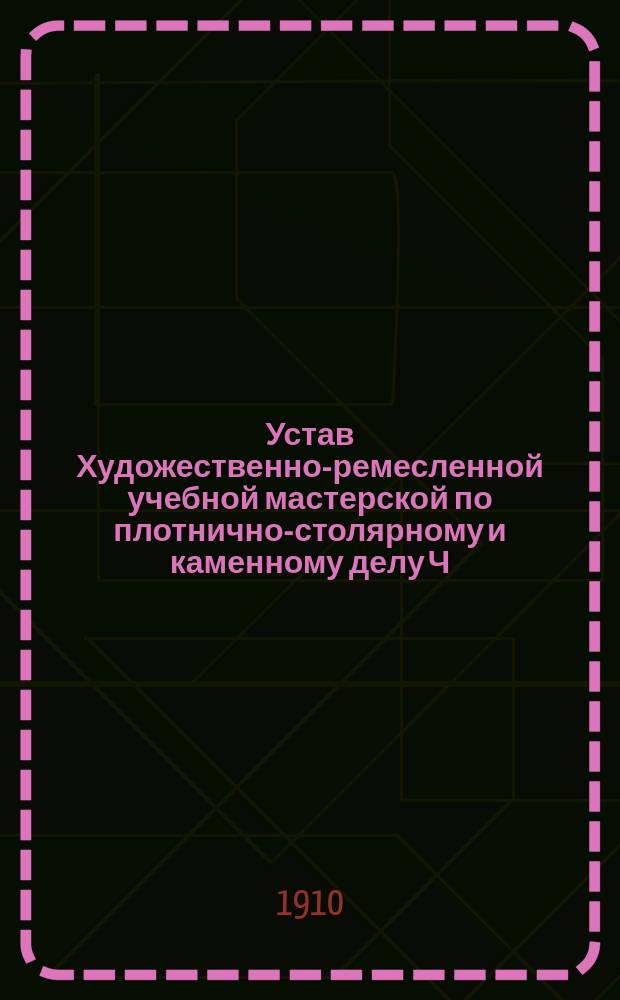 Устав Художественно-ремесленной учебной мастерской по плотнично-столярному и каменному делу Ч.Г. Багенского в г. Ченстохове : Утв. 12 авг. 1910 г.