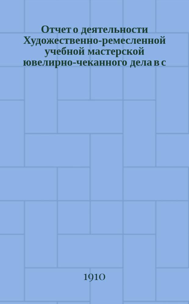 Отчет о деятельности Художественно-ремесленной учебной мастерской ювелирно-чеканного дела в с. Рыбной Слободе, Казанской губернии, Лаишевского уезда, состоящей в ведении Министерства торговли и промышленности, по учебному отделу... за 1909-10 учебный год