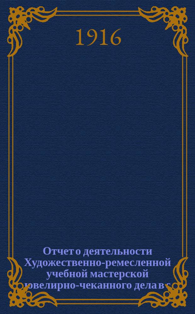 Отчет о деятельности Художественно-ремесленной учебной мастерской ювелирно-чеканного дела в с. Рыбной Слободе, Казанской губернии, Лаишевского уезда, состоящей в ведении Министерства торговли и промышленности, по учебному отделу... за 1914/15 учебный год