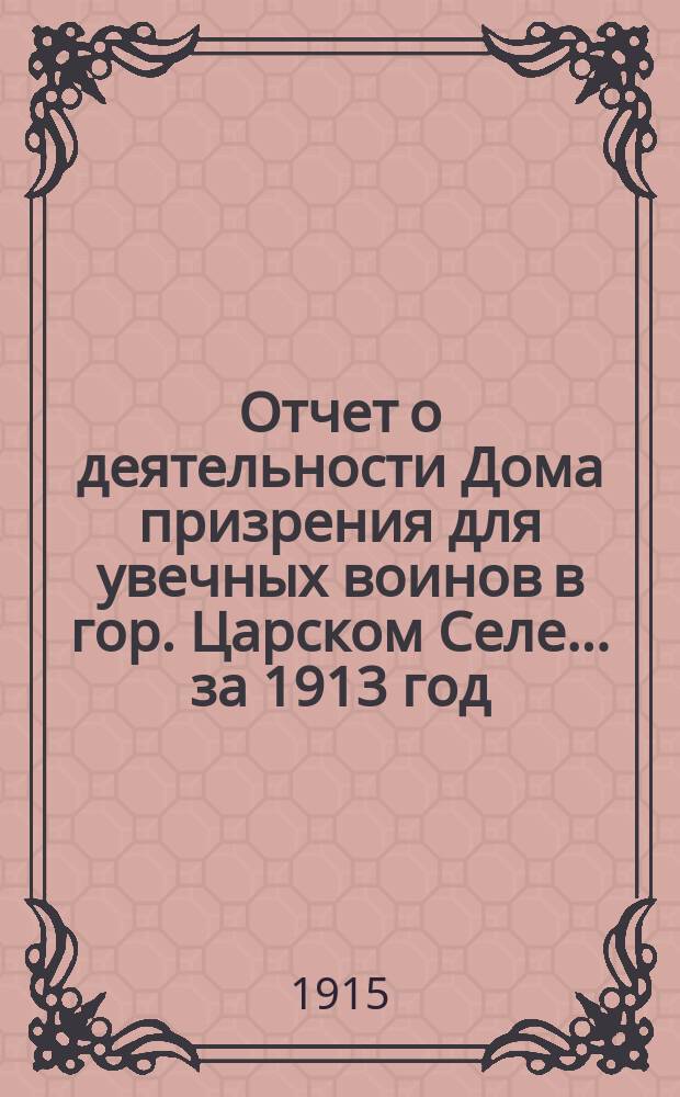 Отчет о деятельности Дома призрения для увечных воинов в гор. Царском Селе... ... за 1913 год