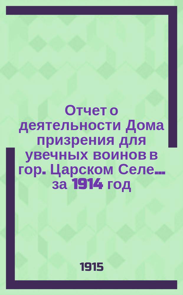 Отчет о деятельности Дома призрения для увечных воинов в гор. Царском Селе... ... за 1914 год