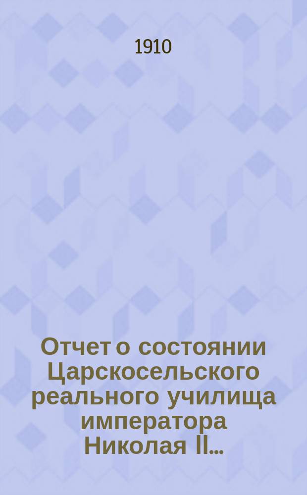 Отчет о состоянии Царскосельского реального училища императора Николая II...