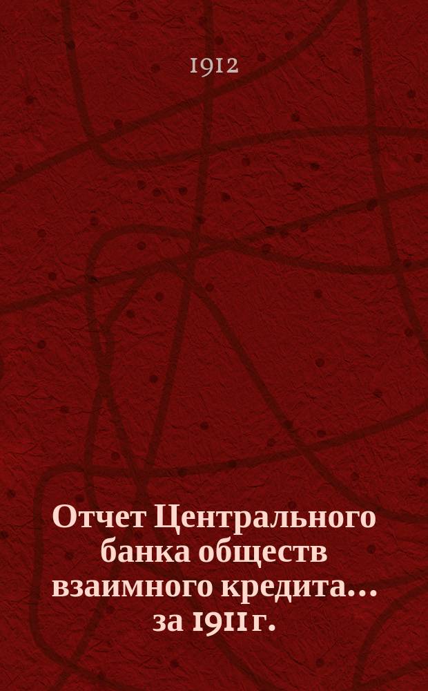 Отчет Центрального банка обществ взаимного кредита... за 1911 г.
