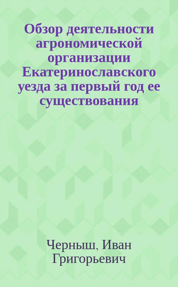... Обзор деятельности агрономической организации Екатеринославского уезда за первый год ее существования (с мая 1909 года и по 1-е мая 1910 года) с кратким обзором агрономической деятельности земства с 1894 и по 1909 год