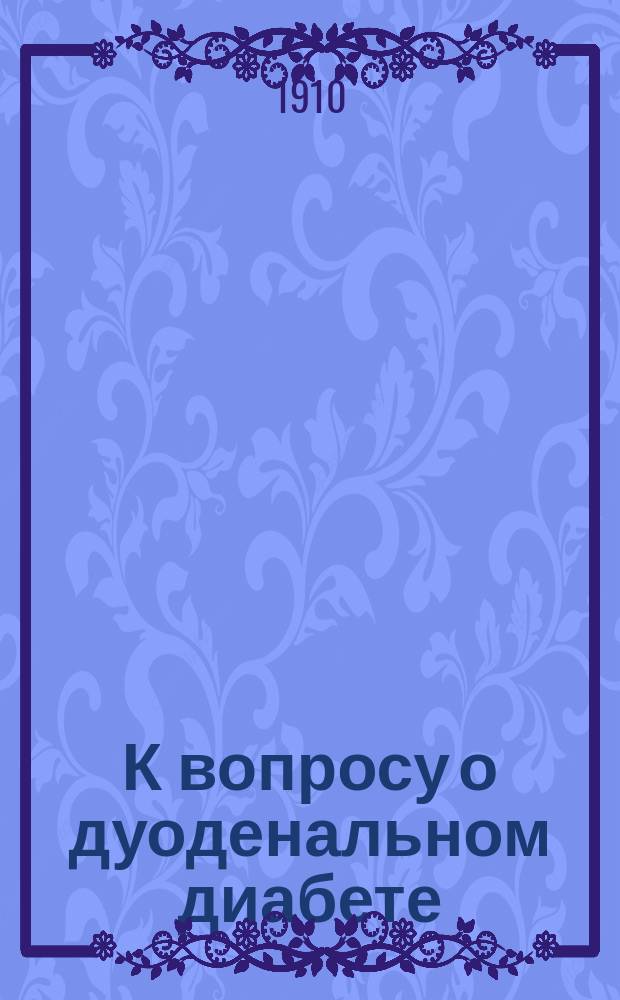 К вопросу о дуоденальном диабете : (Эксперим. исслед. из Лаб. общ. патологии Ун-та св. Владимира) : Дис. на степ. д-ра мед.