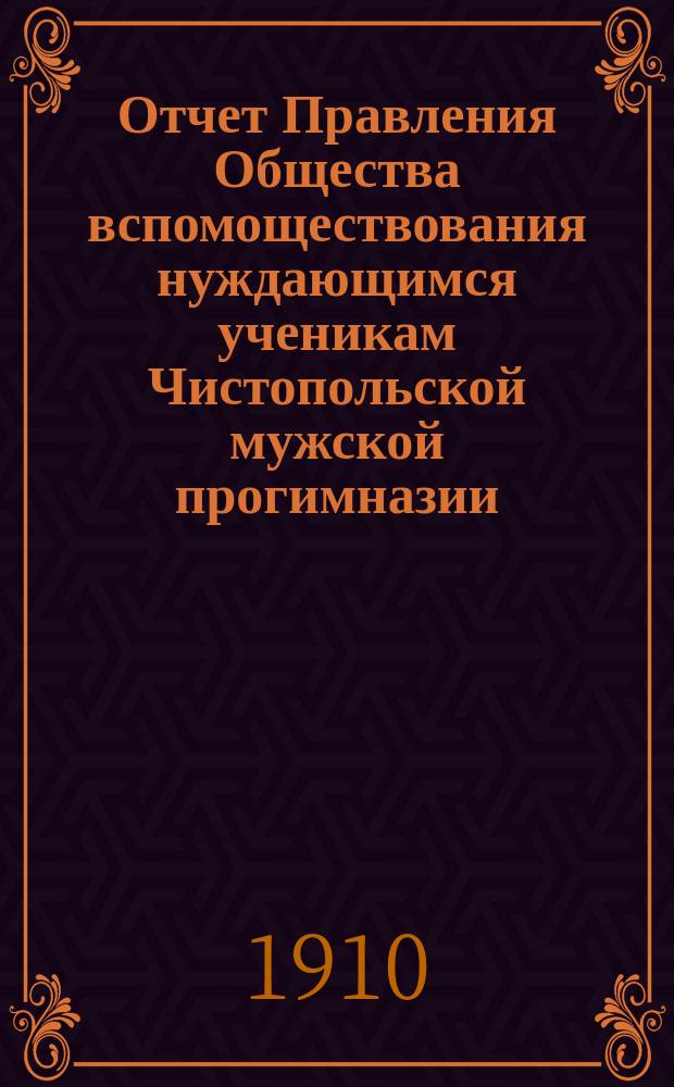 Отчет Правления Общества вспомоществования нуждающимся ученикам Чистопольской мужской прогимназии...