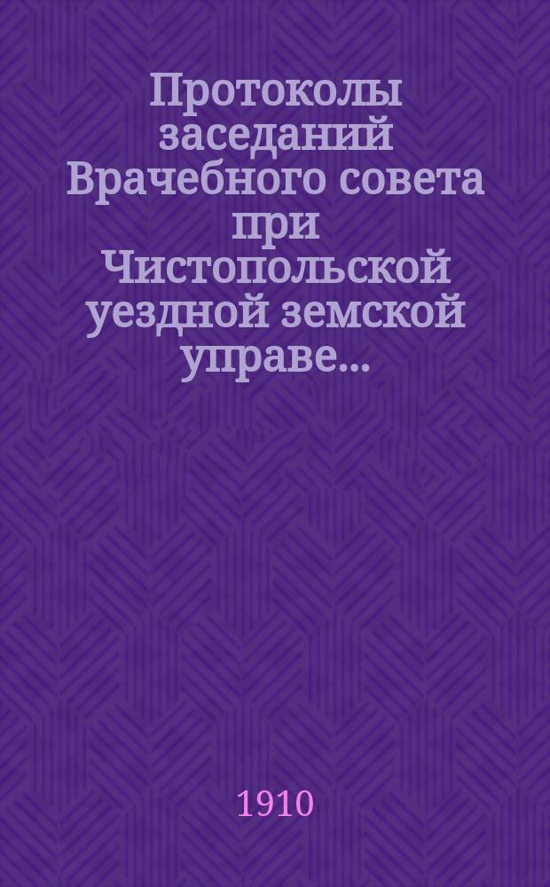 Протоколы заседаний Врачебного совета при Чистопольской уездной земской управе...