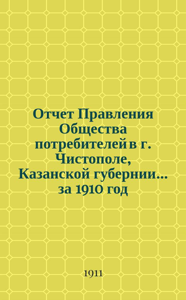 Отчет Правления Общества потребителей в г. Чистополе, Казанской губернии... ... за 1910 год