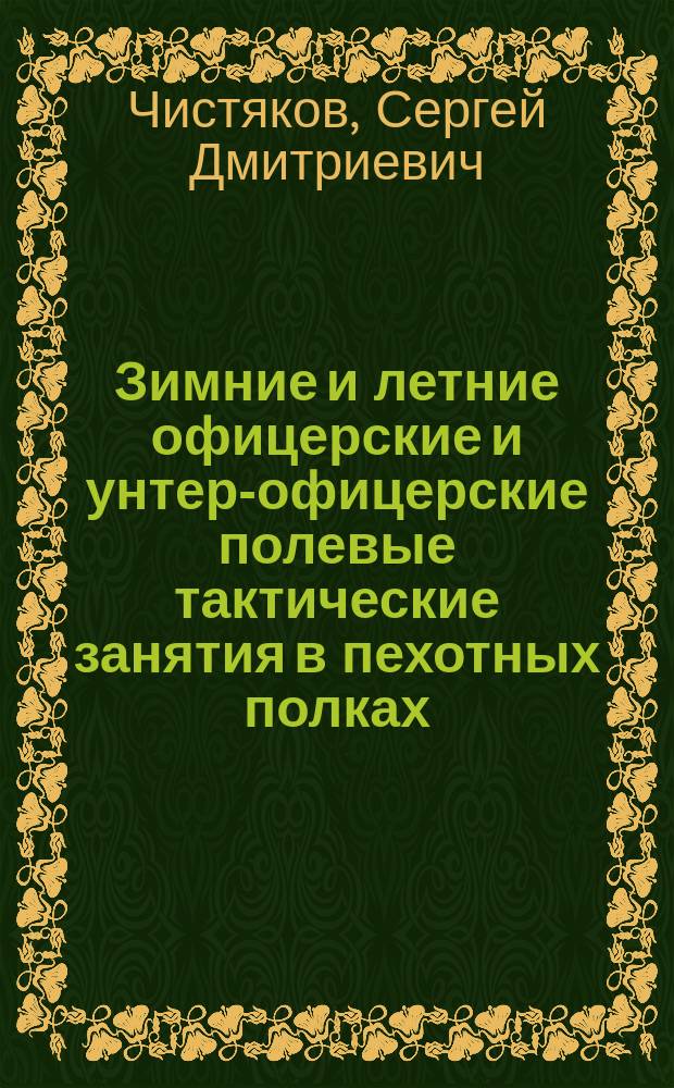 Зимние и летние офицерские и унтер-офицерские полевые тактические занятия в пехотных полках : Пособие для руководителей : Согласно Наставлению для офицер. занятий 1909 г., Наставлению для производства зимних занятий в поле 1899 г., Положению о занятиях с унтер-офицерами пехоты 1901 г. и Наставлению для обучения стрельбе 1909 г