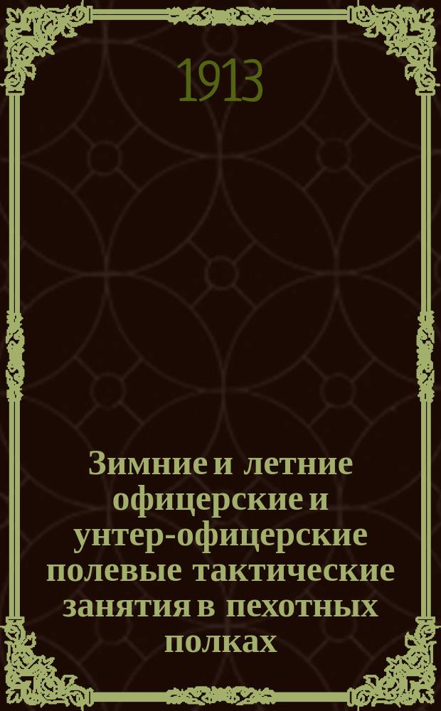 Зимние и летние офицерские и унтер-офицерские полевые тактические занятия в пехотных полках : Пособие для руководителей : Согласно Наставлению для офицер. занятий 1909 г., Наставлению для производства зимних занятий в поле 1899 г., Положению о занятиях с унтер-офицерами пехоты 1901 г. и Наставлению для обучения стрельбе 1909 г