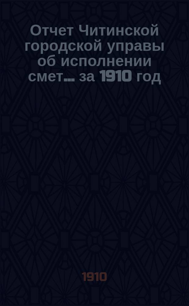 Отчет Читинской городской управы об исполнении смет... ... за 1910 год