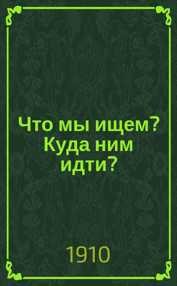 Что мы ищем? Куда ним идти? : Реф., прочит. в годовой день спб. христ. кружков студентов и курсисток 29 янв. 1909 г.