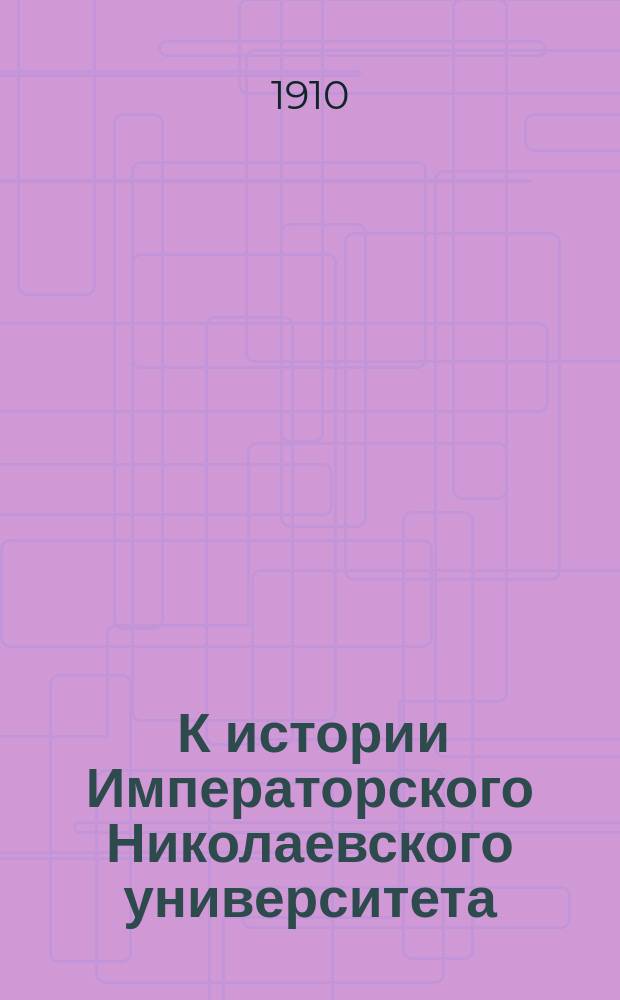 ... К истории Императорского Николаевского университета : Речь, произнес. при открытии Имп. Николаев. ун-та 6 дек. 1909 г.