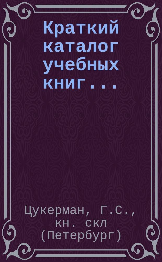 Краткий каталог учебных книг... : Только для г. г. книгопродавцев
