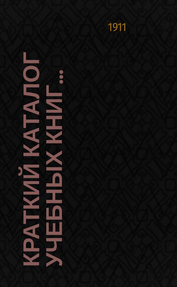 Краткий каталог учебных книг.. : Только для г. г. книгопродавцев. ... 1911-1912 г.