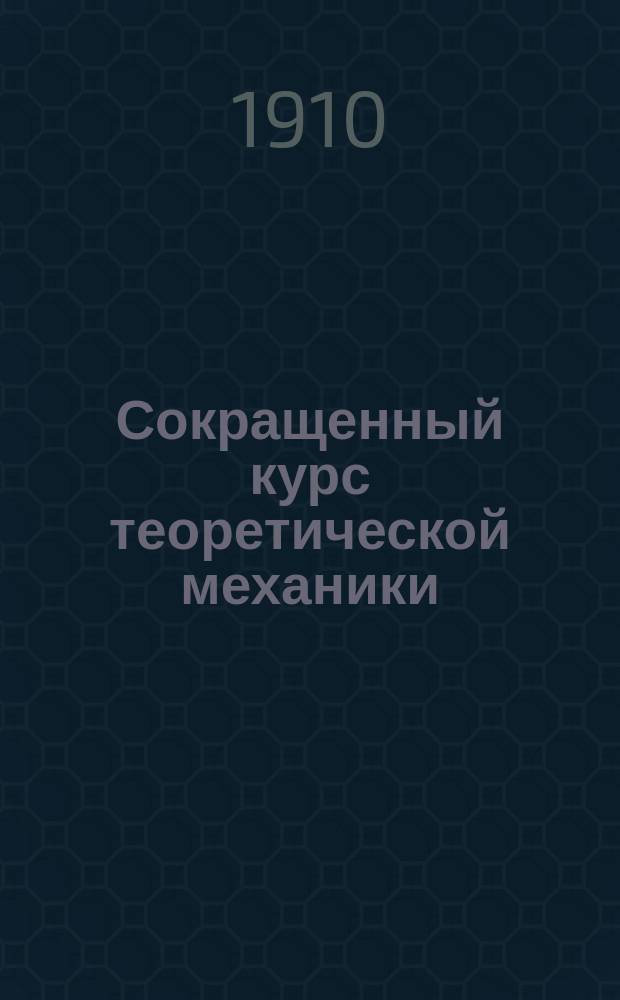 Сокращенный курс [теоретической] механики : Лекции, чит. студентам-естественникам Моск. ун-та в 1909/10 уч. г